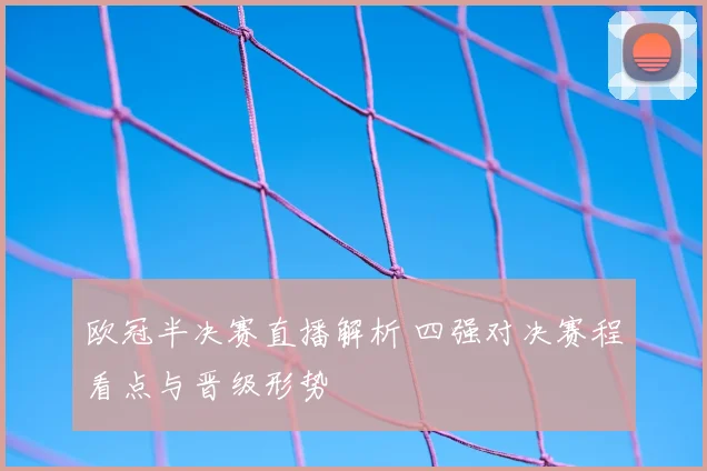 欧冠半决赛直播解析 四强对决赛程看点与晋级形势
